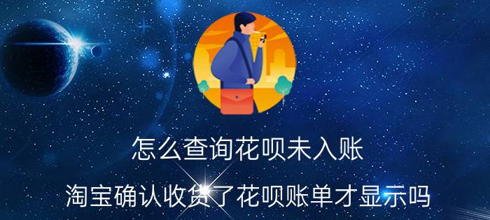 怎么查询花呗未入账 淘宝确认收货了花呗账单才显示吗？